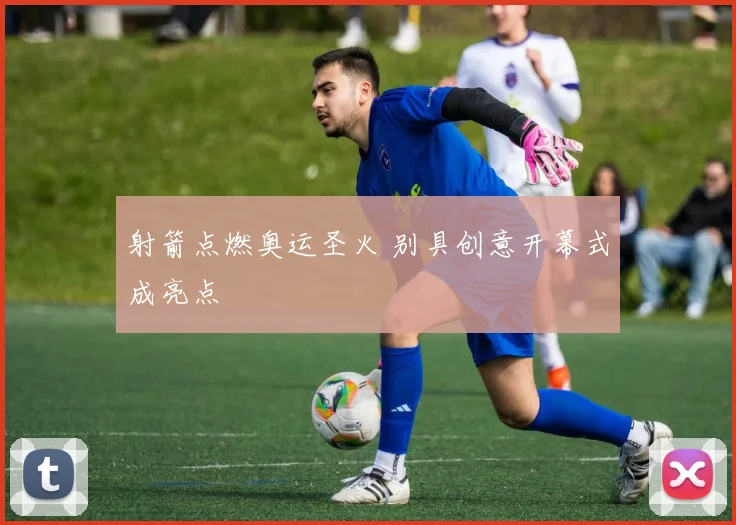 射箭点燃奥运圣火 别具创意开幕式成亮点